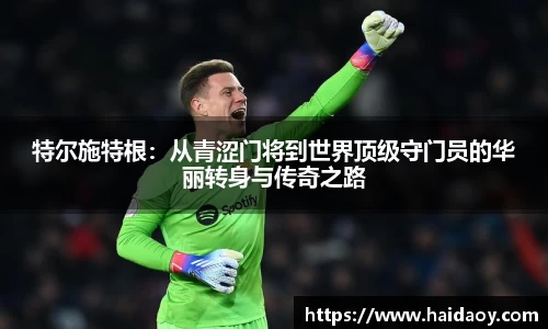 特尔施特根：从青涩门将到世界顶级守门员的华丽转身与传奇之路