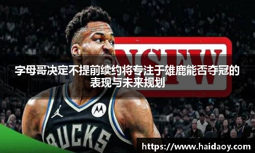 字母哥决定不提前续约将专注于雄鹿能否夺冠的表现与未来规划